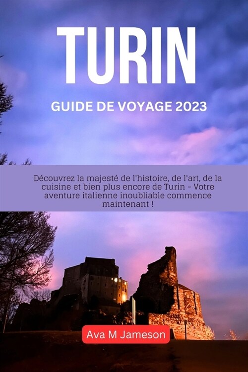 Turin Guide de Voyage 2023: D?ouvrez la majest?de lhistoire, de lart, de la cuisine et bien plus encore de Turin - Votre aventure italienne in (Paperback)