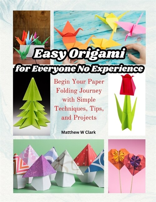 Easy Origami for Everyone No Experience: Begin Your Paper Folding Journey with Simple Techniques, Tips, and Projects (Paperback)