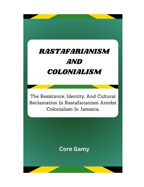 Rastafarianism and Colonialism: The Resistance, Identity, And Cultural Reclamation In Rastafarianism Amidst Colonialism In Jamaica. (Paperback)