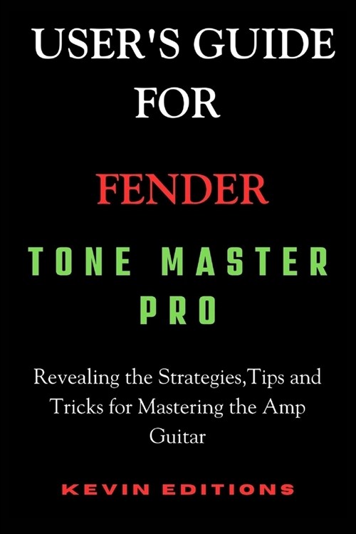 Users Guide For Fender Tone Master Pro: Revealing the Strategies, Tips and Tricks for Mastering the Amp Guitar (Paperback)