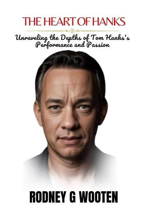 The Heart of Hanks: Unraveling the Depths of Tom Hankss Performance and Passion (Paperback)