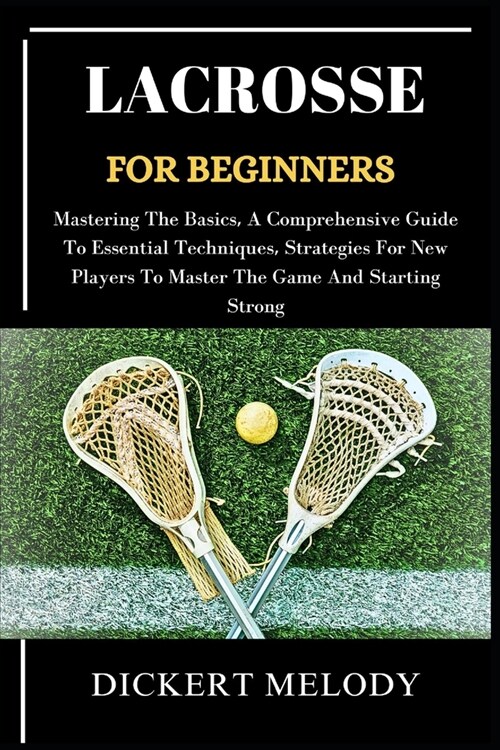 Lacrosse for Beginners: Mastering The Basics, A Comprehensive Guide To Essential Techniques, Strategies For New Players To Master The Game And (Paperback)