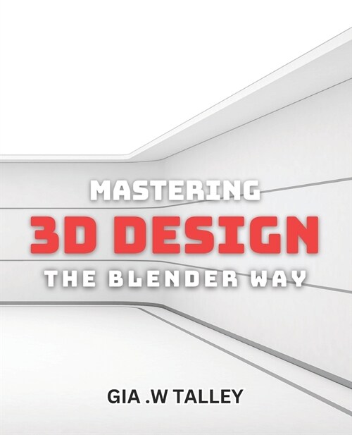 Mastering 3D Design: The Blender Way: Elevate Your Design Skills with Blenders Cutting-Edge 3D Techniques (Paperback)