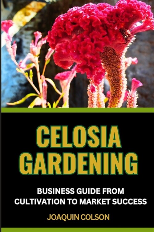 Celosia Gardening Business Guide from Cultivation to Market Success: Cultivating And Nurturing Natures Plant From Seedling Sparks To Blooming Brillia (Paperback)