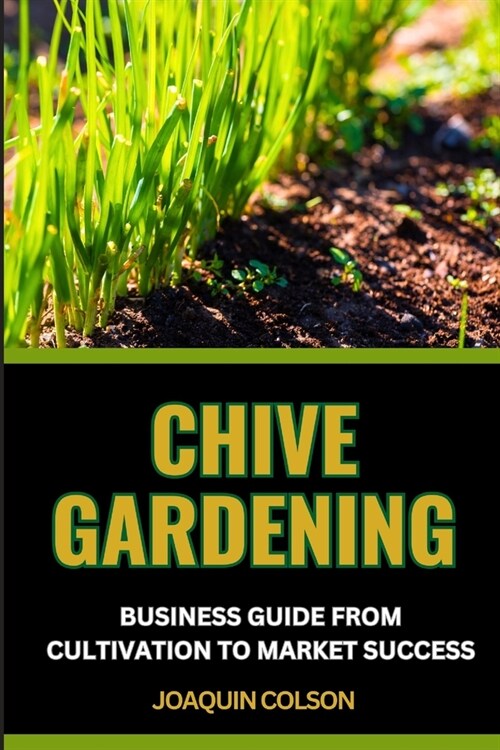 Chive Gardening Business Guide from Cultivation to Market Success: Unveiling The Secrets And Harvesting Flavorful Bliss From Seedling Dreams To Market (Paperback)