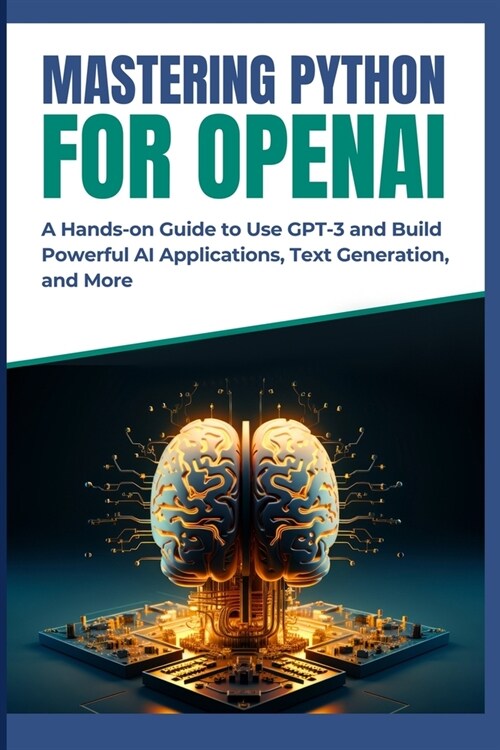 Mastering Python for OpenAI: A Hands-on Guide to Use GPT-3 and Build Powerful AI Applications, Text Generation, and More (Paperback)