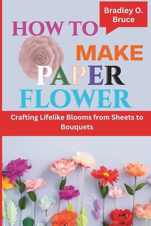 How to Make Paper Flower: Crafting Lifelike Blooms from Sheets to Bouquets (Paperback)