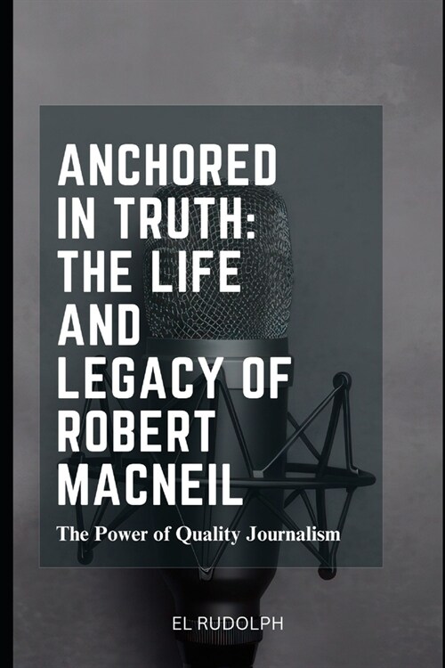 Anchored in Truth: The Life and Legacy of Robert MacNeil: The Power of Quality Journalism (Paperback)