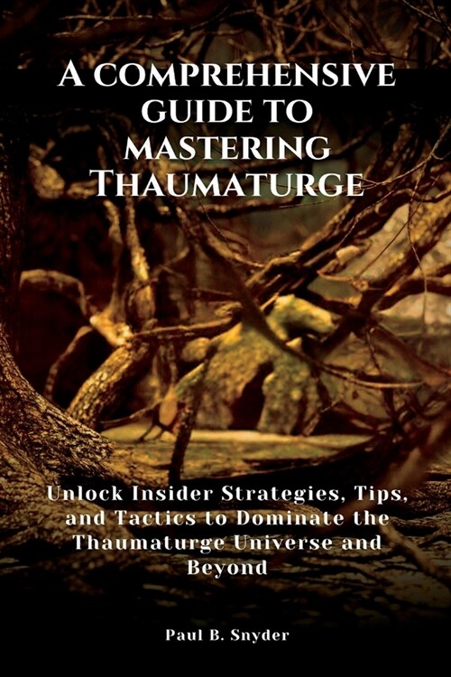 A comprehensive guide to mastering Thaumaturge: Unlock Insider Strategies, Tips, and Tactics to Dominate its Universe and Beyond (Paperback)