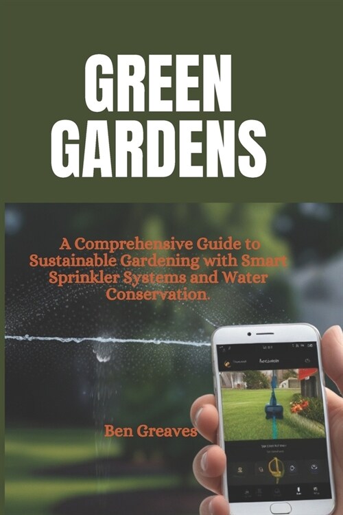 Green Gardens: A Comprehensive Guide to Sustainable Gardening with Smart Sprinkler Systems and Water Conservation (Paperback)
