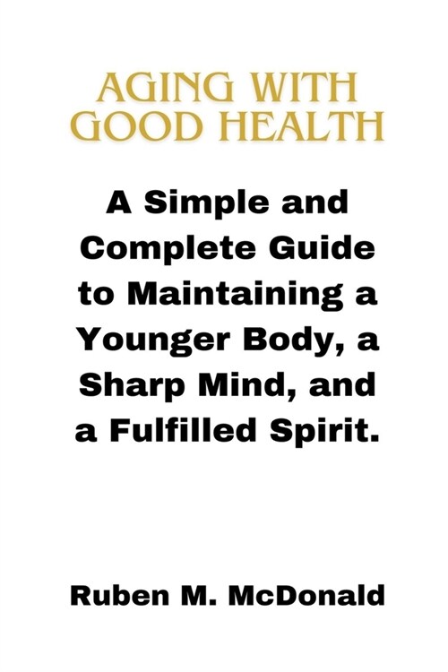 Aging with Good Health: A Simple and Complete Guide to Maintaining a Younger Body, a Sharp Mind, and a Fulfilled Spirit. (Paperback)