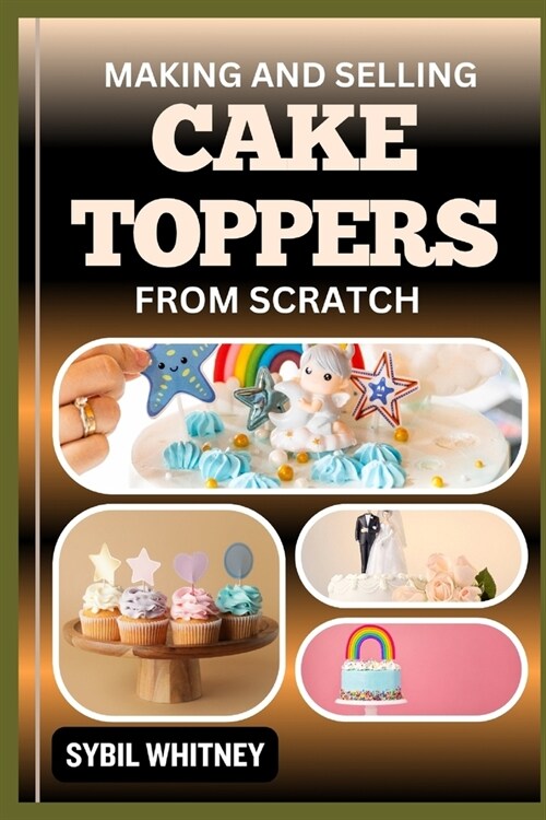 Making and Selling Cake Toppers from Scratch: From Flour To Fondant, The Business Of Making And Mastering Handcrafted Cake Decorations (Paperback)