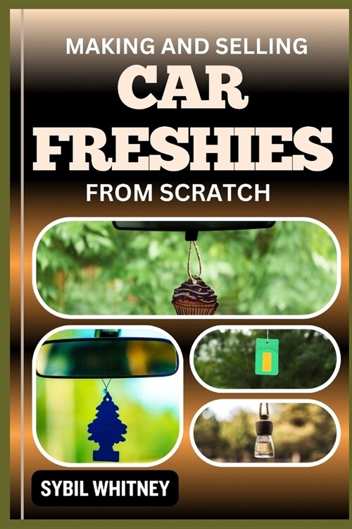 Making and Selling Car Freshies from Scratch: From Concept To Dashboard, The Entrepreneurs Journey In Car Freshie Creation And Sales (Paperback)