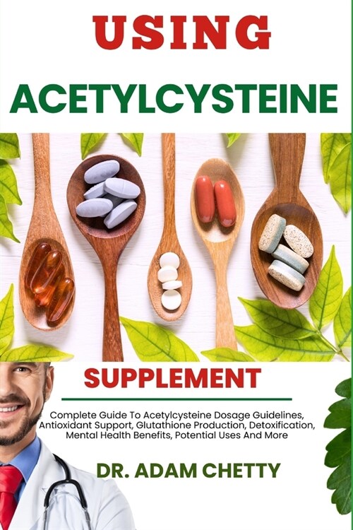 Using Acetylcysteine Supplement: Complete Guide To Acetylcysteine Dosage Guidelines, Antioxidant Support, Glutathione Production, Detoxification, Ment (Paperback)