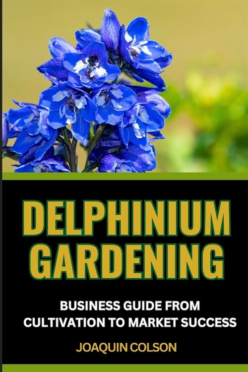 Delphinium Gardening Business Guide from Cultivation to Market Success: Leveraging Trends And Techniques And Cultivating Excellence For Mastering The (Paperback)