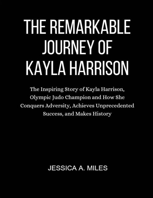 The Remarkable Journey of Kayla Harrison: The Inspiring Story of Kayla Harrison, Olympic Judo Champion and How She Conquers Adversity, Achieves Unprec (Paperback)