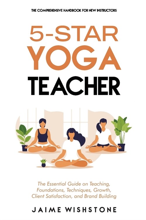 5-Star Yoga Teacher: The Comprehensive Handbook for New Instructors: The Essential Book on Teaching, Foundations, Techniques, Growth, Clien (Paperback)
