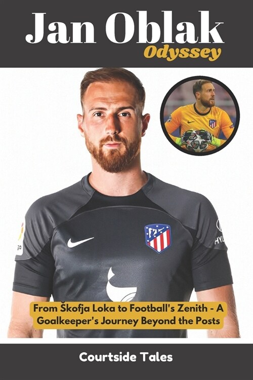 Jan Oblak Odyssey: From Skofja Loka to Footballs Zenith - A Goalkeepers Journey Beyond the Posts (Paperback)