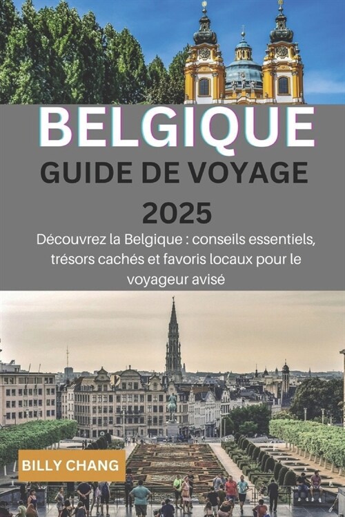 BELGIQUE Guide de voyage 2025: D?ouvrez la Belgique: conseils essentiels, tr?ors cach? et favoris locaux pour le voyageur avis? (Paperback)