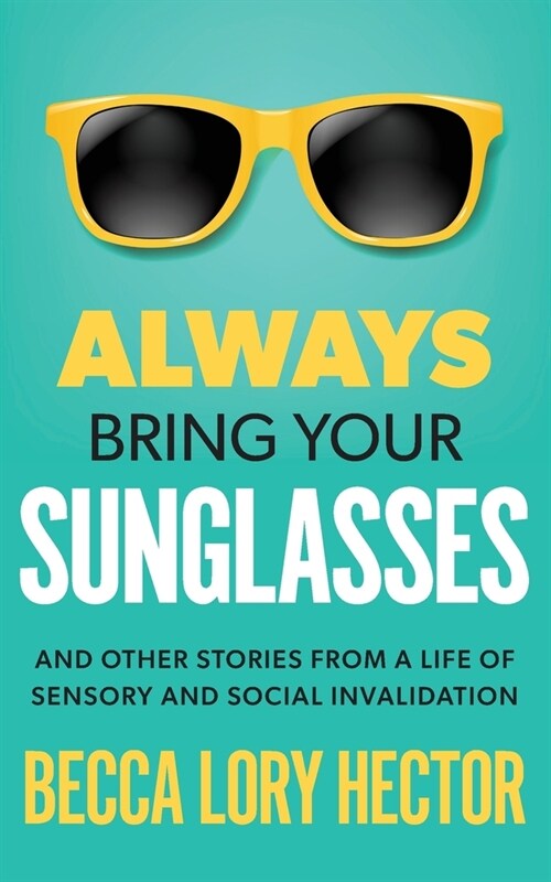 Always Bring Your Sunglasses: And Other Stories from a Life of Sensory and Social Invalidation (Paperback)