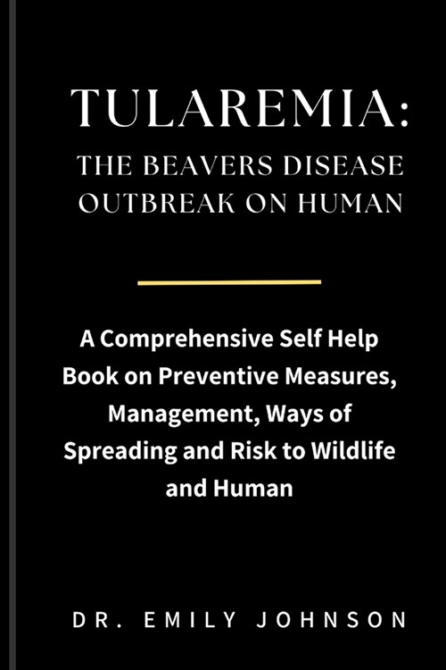 Tularemia: THE BEAVERS DISEASE OUTBREAK ON HUMAN: A Comprehensive Self Help Book on Preventive Measures, Management, Ways of Spre (Paperback)