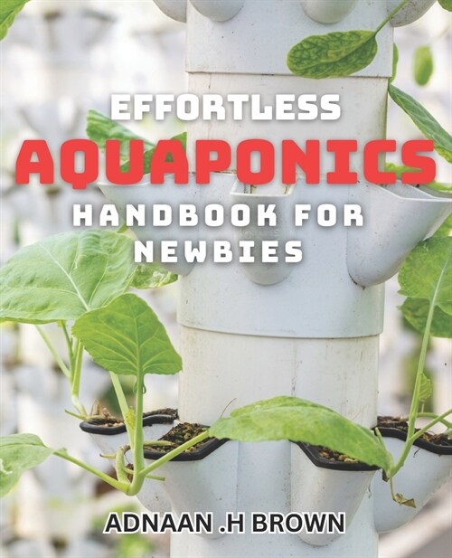 Effortless Aquaponics Handbook for Newbies: Master the Art of Low-Maintenance Indoor Aquaponics in Just Days! (Paperback)