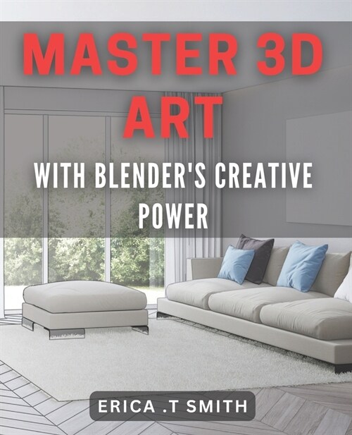 Master 3D Art with Blenders Creative Power.: Unleash Your Imagination with Blenders 3D Artistry Techniques. (Paperback)