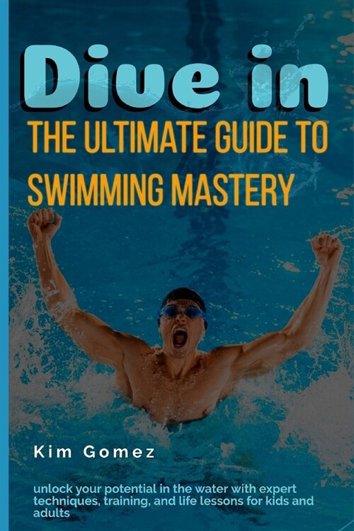 Dive In: The Ultimate Guide to Swimming Mastery: Unlock Your Potential in the Water with Expert Techniques, Training, and Life (Paperback)