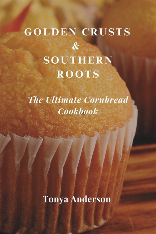 Golden Crusts & Southern Roots - The Ultimate Cornbread Cookbook: Discover Timeless Recipes, Modern Twists, and Perfect Pairings for Americas Favorit (Paperback)