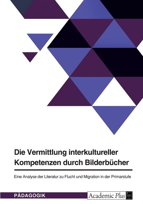 Die Vermittlung interkultureller Kompetenzen durch Bilderb?her: Eine Analyse der Literatur zu Flucht und Migration in der Primarstufe (Paperback)