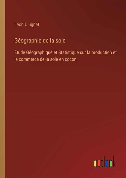 G?graphie de la soie: ?ude G?graphique et Statistique sur la production et le commerce de la soie en cocon (Paperback)