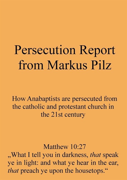 Persecution Report from Markus Pilz: How Anabaptists are persecuted from the catholic and protestant church in the 21st century (Paperback)