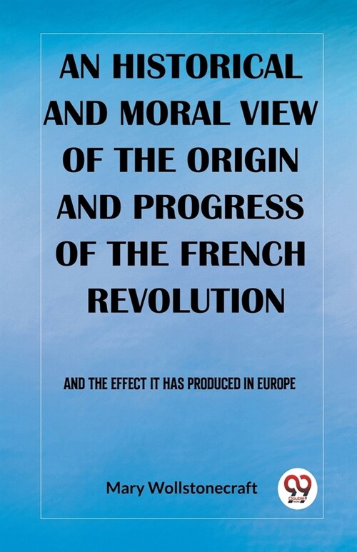 An historical and moral view of the origin and progress of the French Revolution And the effect it has produced in Europe (Paperback)