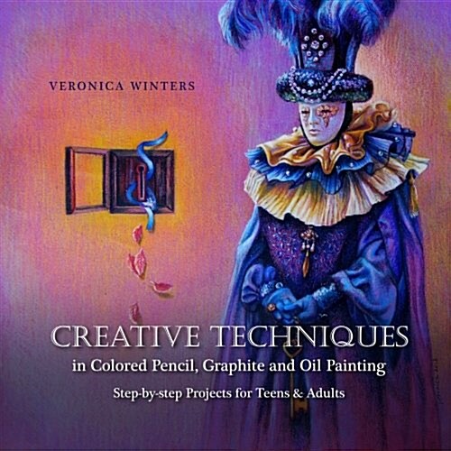 Creative Techniques in Colored Pencil, Graphite, and Oil Painting: Step-By-Step Projects for Teens and Adults (Paperback)