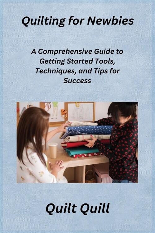 Quilting for Newbies: A Comprehensive Guide to Getting Started Tools, Techniques, and Tips for Success (Paperback)