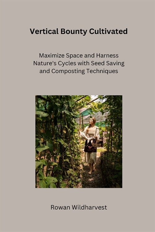 Vertical Bounty Cultivated: Maximize Space and Harness Natures Cycles with Seed Saving and Composting Techniques (Paperback)