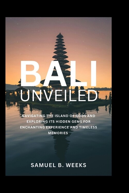 Bali Unveiled: Navigating the Island of Gods and Exploring Its Hidden Gems for Enchanting Experiences and Timeless Memories (Paperback)