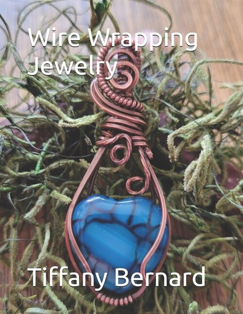 Wire Wrapping Jewelry: Step-by-Step Instructions to create a beautiful piece of wearable art featuring a heart shaped cabochon. The Bonnie P (Paperback)