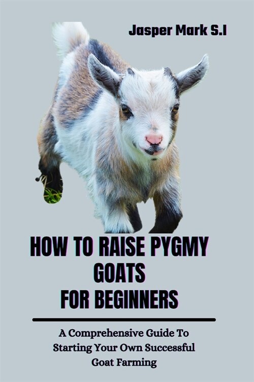 How to Raise Pygmy Goats for Beginners: A Comprehensive Guide To Starting Your Own Successful Goat Farming (Paperback)