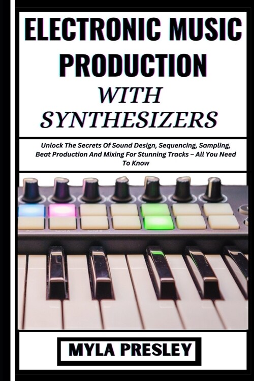 Electronic Music Production with Synthesizers: Unlock The Secrets Of Sound Design, Sequencing, Sampling, Beat Production And Mixing For Stunning Track (Paperback)