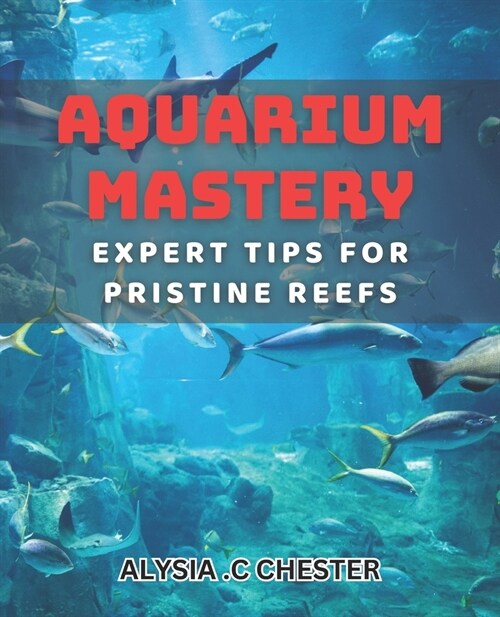Aquarium Mastery: Expert Tips for Pristine Reefs: Unlocking the Secrets to Perfect Aquatic Ecosystems: A Comprehensive book. (Paperback)