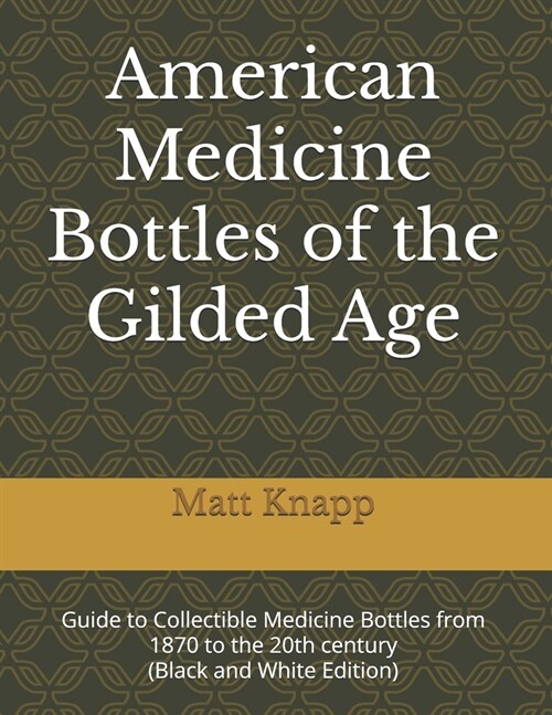 American Medicine Bottles of the Gilded Age: Guide to Collectible Medicine Bottles from 1870 to the 20th century (Black and White Edition) (Paperback)