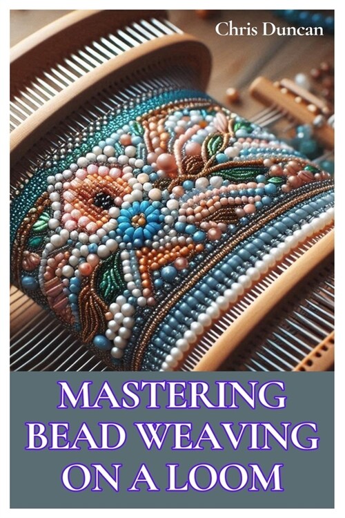 Mastering Bead Weaving on a Loom: A Comprehensive Guide for Beginners to Advanced Crafters (Paperback)