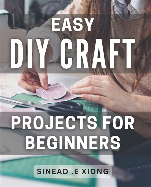 Easy DIY Craft Projects for Beginners: Effortlessly Create Beautiful Handmade Crafts with these Simple Step-by-Step Projects. (Paperback)