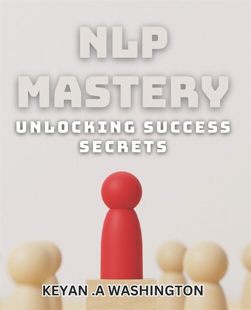 NLP Mastery: Unlocking Success Secrets: Master the Power of NLP for Ultimate Success (Paperback)