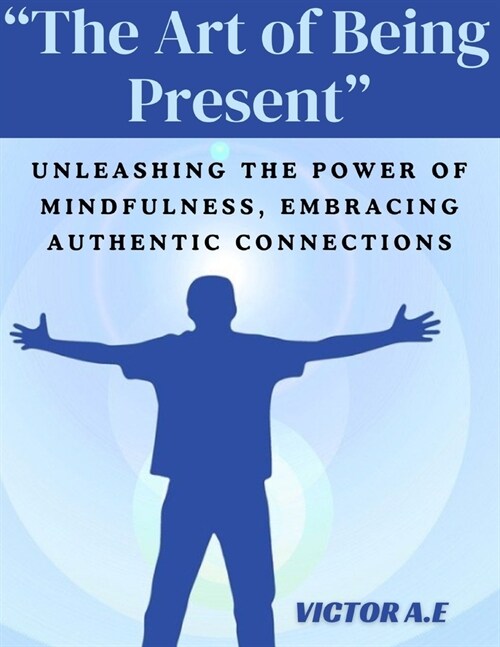 The Art of Being Present: Unleashing the Power of Mindfulness, Embracing Authentic Connections (Paperback)