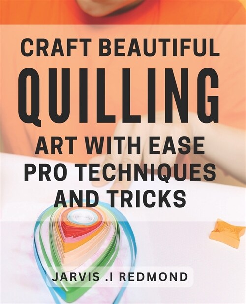 Craft Beautiful Quilling Art with Ease: Pro Techniques and Tricks.: Master the Art of Quilling: Insider Tips and Techniques for Stunning Designs. (Paperback)