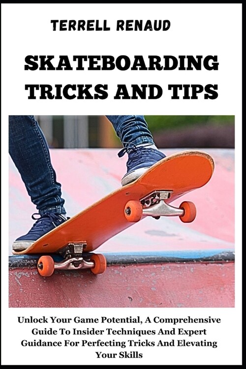 Skateboarding Tricks and Tips: Unlock Your Game Potential, A Comprehensive Guide To Insider Techniques And Expert Guidance For Perfecting Tricks And (Paperback)