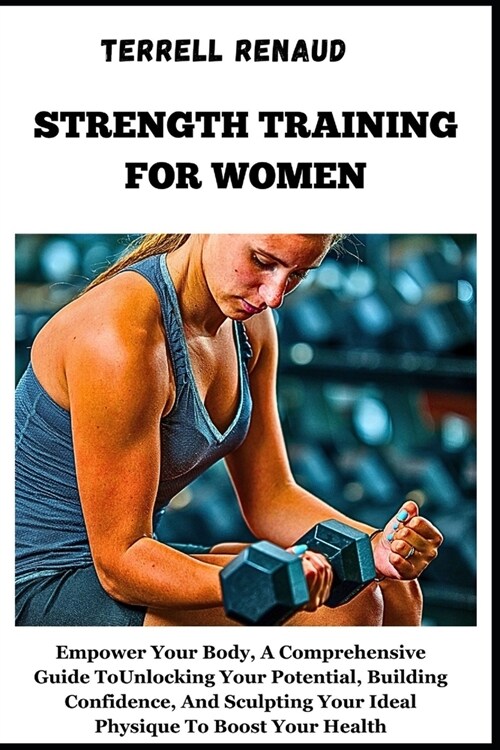 Strength Training for Women: Empower Your Body, A Comprehensive Guide To Unlocking Your Potential, Building Confidence, And Sculpting Your Ideal Ph (Paperback)