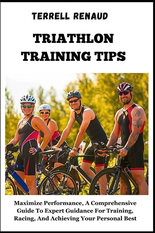 Triathlon Training Tips: Maximize Performance, A Comprehensive Guide To Expert Guidance For Training, Racing, And Achieving Your Personal Best (Paperback)